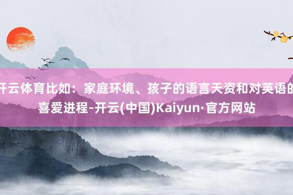 开云体育比如：家庭环境、孩子的语言天资和对英语的喜爱进程-开云(中国)Kaiyun·官方网站