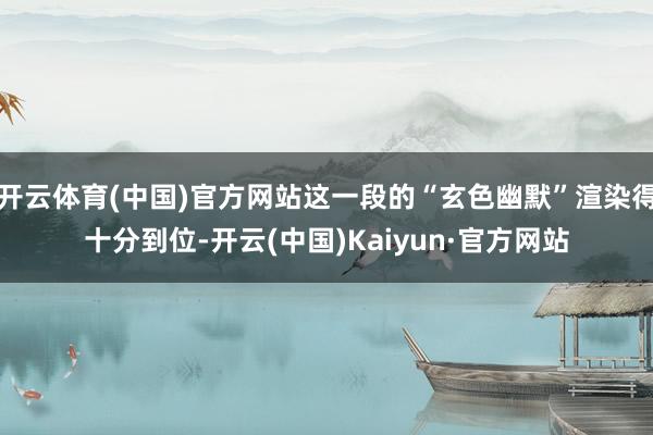 开云体育(中国)官方网站这一段的“玄色幽默”渲染得十分到位-开云(中国)Kaiyun·官方网站