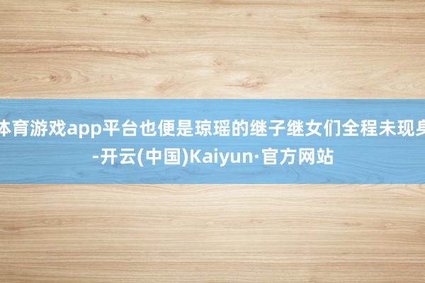 体育游戏app平台也便是琼瑶的继子继女们全程未现身-开云(中国)Kaiyun·官方网站