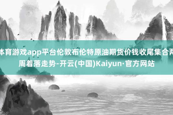 体育游戏app平台伦敦布伦特原油期货价钱收尾集合两周着落走势-开云(中国)Kaiyun·官方网站