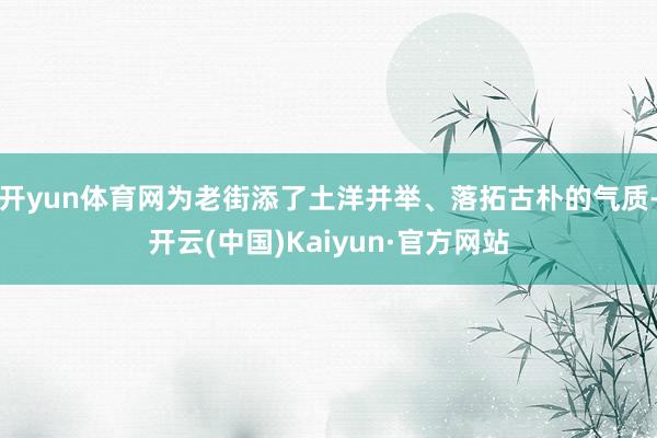 开yun体育网为老街添了土洋并举、落拓古朴的气质-开云(中国)Kaiyun·官方网站
