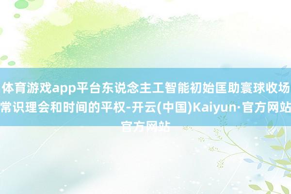 体育游戏app平台东说念主工智能初始匡助寰球收场常识理会和时间的平权-开云(中国)Kaiyun·官方网站