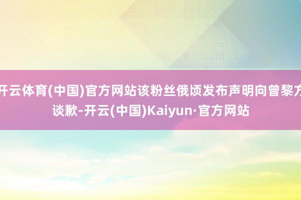 开云体育(中国)官方网站该粉丝俄顷发布声明向曾黎方谈歉-开云(中国)Kaiyun·官方网站