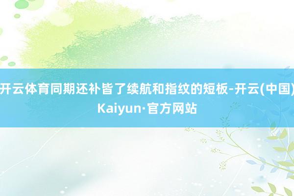 开云体育同期还补皆了续航和指纹的短板-开云(中国)Kaiyun·官方网站