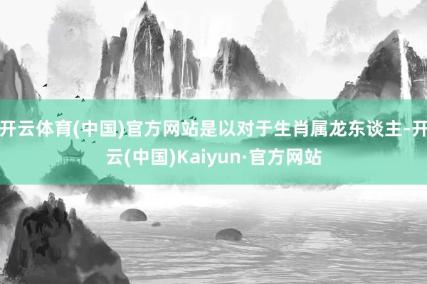 开云体育(中国)官方网站是以对于生肖属龙东谈主-开云(中国)Kaiyun·官方网站