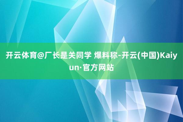 开云体育@厂长是关同学 爆料称-开云(中国)Kaiyun·官方网站