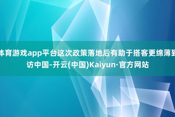体育游戏app平台这次政策落地后有助于搭客更绵薄到访中国-开云(中国)Kaiyun·官方网站