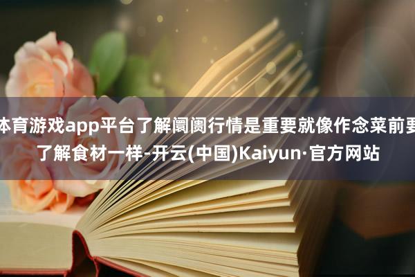 体育游戏app平台了解阛阓行情是重要就像作念菜前要了解食材一样-开云(中国)Kaiyun·官方网站