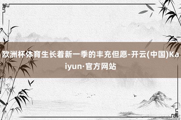 欧洲杯体育生长着新一季的丰充但愿-开云(中国)Kaiyun·官方网站