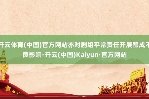 开云体育(中国)官方网站亦对剧组平常责任开展酿成不良影响-开云(中国)Kaiyun·官方网站
