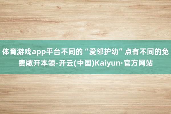 体育游戏app平台　　不同的“爱邻护幼”点有不同的免费敞开本领-开云(中国)Kaiyun·官方网站
