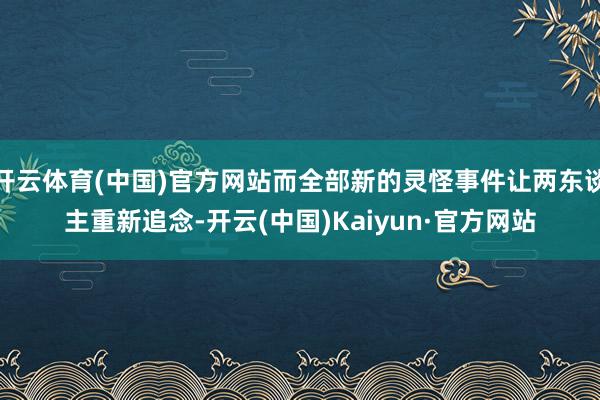 开云体育(中国)官方网站而全部新的灵怪事件让两东谈主重新追念-开云(中国)Kaiyun·官方网站