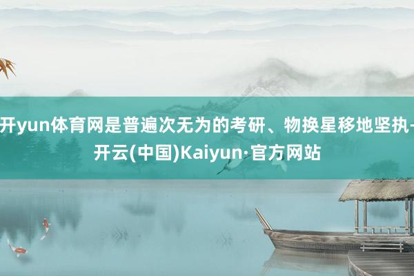 开yun体育网是普遍次无为的考研、物换星移地坚执-开云(中国)Kaiyun·官方网站