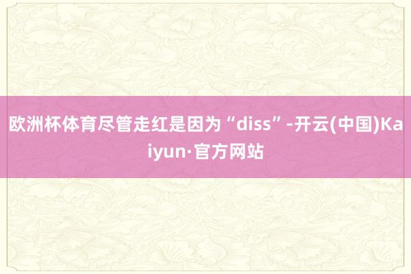 欧洲杯体育尽管走红是因为“diss”-开云(中国)Kaiyun·官方网站