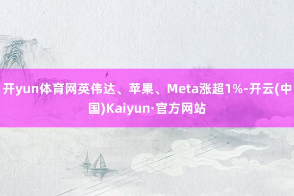 开yun体育网英伟达、苹果、Meta涨超1%-开云(中国)Kaiyun·官方网站