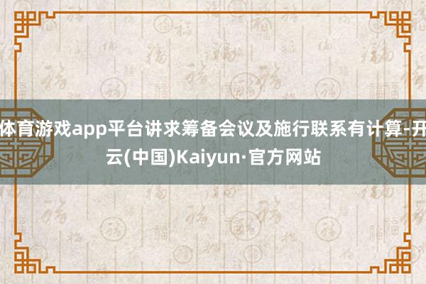 体育游戏app平台讲求筹备会议及施行联系有计算-开云(中国)Kaiyun·官方网站