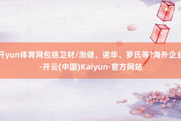 开yun体育网包括卫材/渤健、诺华、罗氏等?海外企业-开云(中国)Kaiyun·官方网站