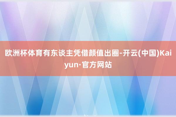 欧洲杯体育有东谈主凭借颜值出圈-开云(中国)Kaiyun·官方网站