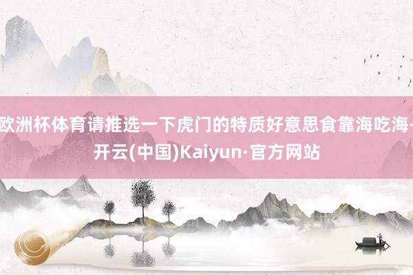 欧洲杯体育请推选一下虎门的特质好意思食靠海吃海-开云(中国)Kaiyun·官方网站