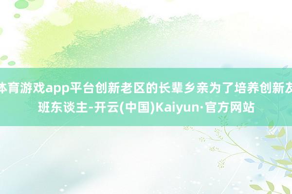 体育游戏app平台创新老区的长辈乡亲为了培养创新友班东谈主-开云(中国)Kaiyun·官方网站