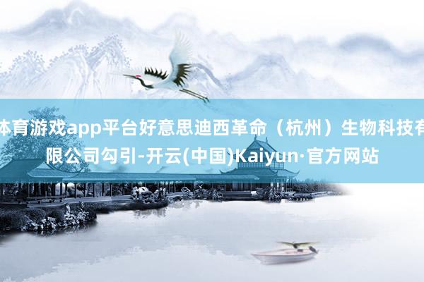 体育游戏app平台好意思迪西革命（杭州）生物科技有限公司勾引-开云(中国)Kaiyun·官方网站