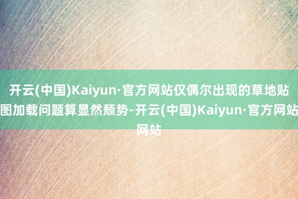 开云(中国)Kaiyun·官方网站仅偶尔出现的草地贴图加载问题算显然颓势-开云(中国)Kaiyun·官方网站