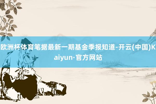 欧洲杯体育笔据最新一期基金季报知道-开云(中国)Kaiyun·官方网站