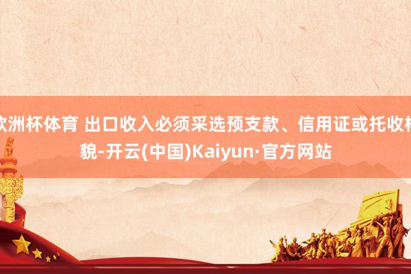 欧洲杯体育 出口收入必须采选预支款、信用证或托收样貌-开云(中国)Kaiyun·官方网站