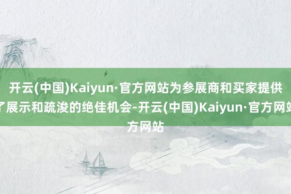 开云(中国)Kaiyun·官方网站为参展商和买家提供了展示和疏浚的绝佳机会-开云(中国)Kaiyun·官方网站