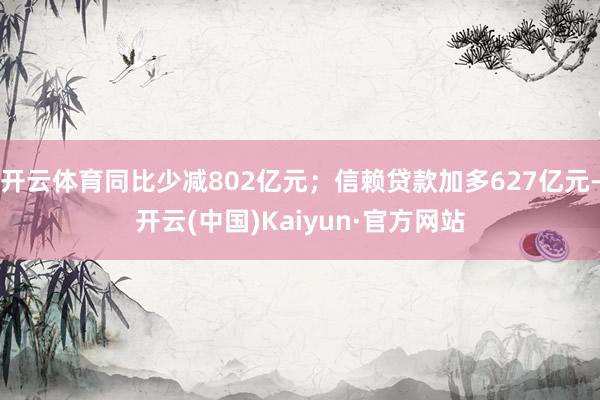 开云体育同比少减802亿元；信赖贷款加多627亿元-开云(中国)Kaiyun·官方网站