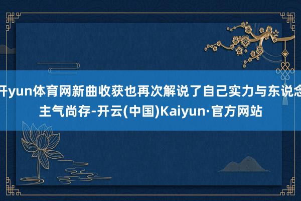 开yun体育网新曲收获也再次解说了自己实力与东说念主气尚存-开云(中国)Kaiyun·官方网站