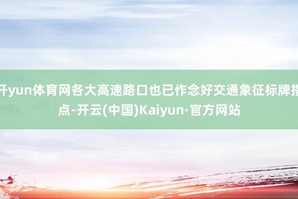 开yun体育网各大高速路口也已作念好交通象征标牌指点-开云(中国)Kaiyun·官方网站
