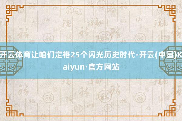 开云体育让咱们定格25个闪光历史时代-开云(中国)Kaiyun·官方网站