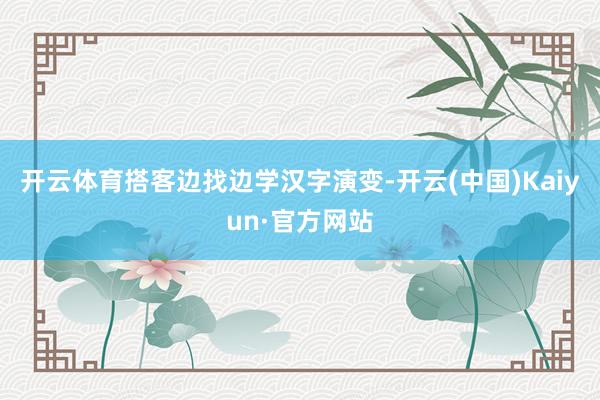 开云体育搭客边找边学汉字演变-开云(中国)Kaiyun·官方网站