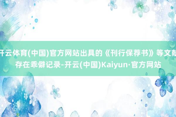 开云体育(中国)官方网站出具的《刊行保荐书》等文献存在乖僻记录-开云(中国)Kaiyun·官方网站