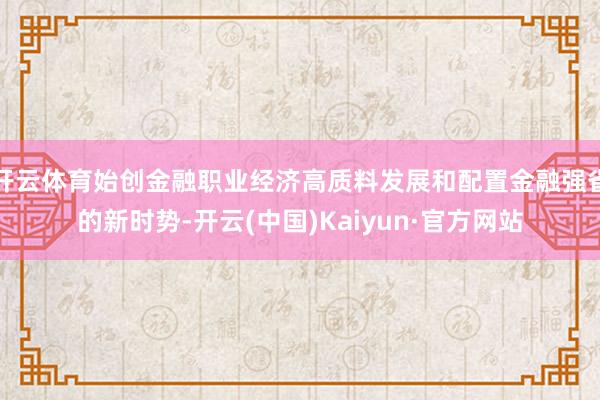 开云体育始创金融职业经济高质料发展和配置金融强省的新时势-开云(中国)Kaiyun·官方网站