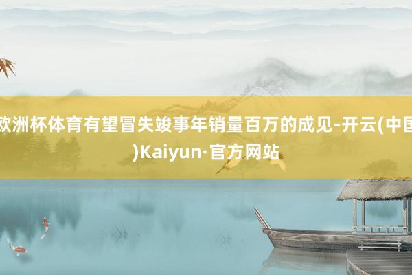 欧洲杯体育有望冒失竣事年销量百万的成见-开云(中国)Kaiyun·官方网站