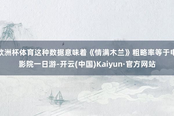 欧洲杯体育这种数据意味着《情满木兰》粗略率等于电影院一日游-开云(中国)Kaiyun·官方网站