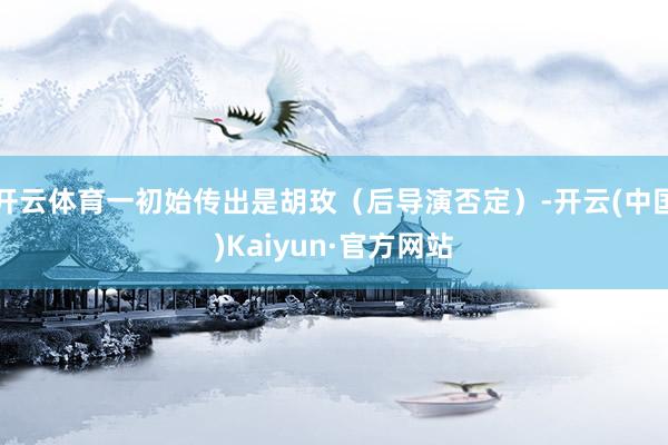 开云体育一初始传出是胡玫（后导演否定）-开云(中国)Kaiyun·官方网站