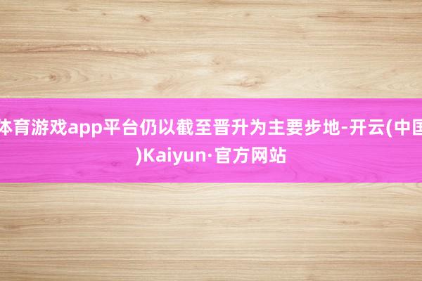 体育游戏app平台仍以截至晋升为主要步地-开云(中国)Kaiyun·官方网站