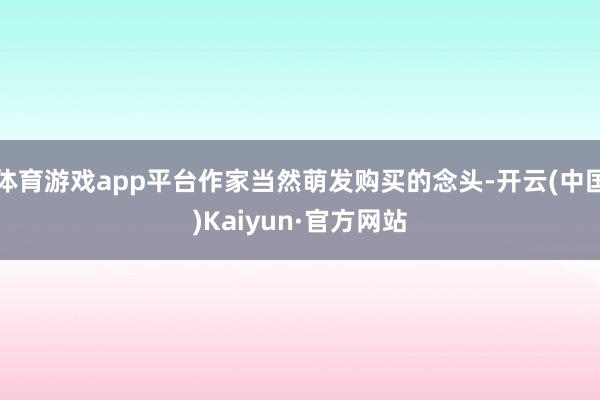 体育游戏app平台作家当然萌发购买的念头-开云(中国)Kaiyun·官方网站