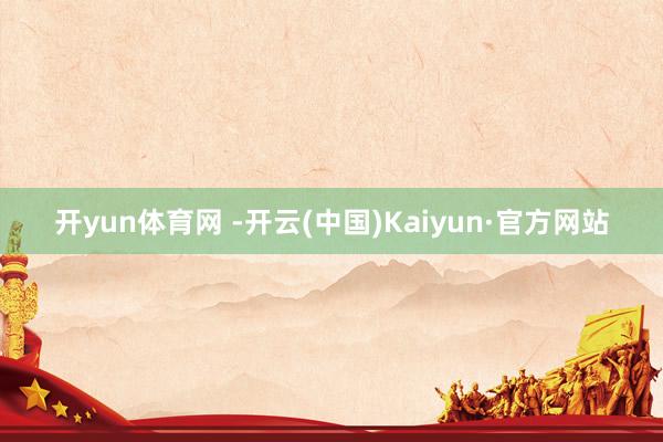 开yun体育网 -开云(中国)Kaiyun·官方网站