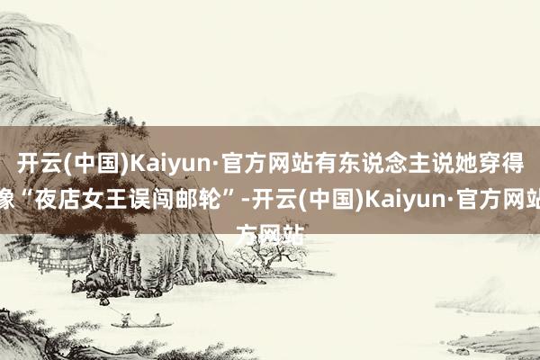 开云(中国)Kaiyun·官方网站有东说念主说她穿得像“夜店女王误闯邮轮”-开云(中国)Kaiyun·官方网站