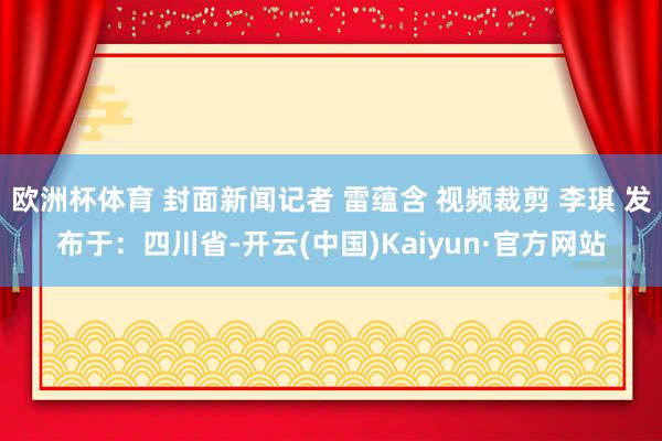 欧洲杯体育 封面新闻记者 雷蕴含 视频裁剪 李琪 发布于：四川省-开云(中国)Kaiyun·官方网站