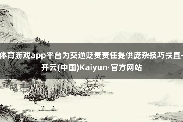 体育游戏app平台为交通贬责责任提供庞杂技巧扶直-开云(中国)Kaiyun·官方网站