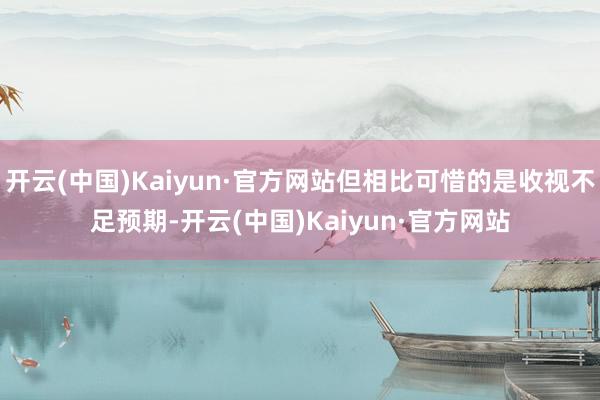 开云(中国)Kaiyun·官方网站但相比可惜的是收视不足预期-开云(中国)Kaiyun·官方网站