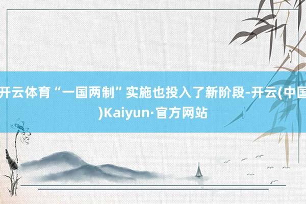 开云体育“一国两制”实施也投入了新阶段-开云(中国)Kaiyun·官方网站
