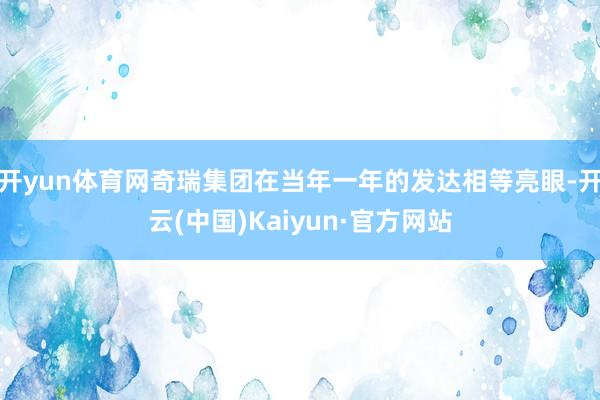 开yun体育网奇瑞集团在当年一年的发达相等亮眼-开云(中国)Kaiyun·官方网站
