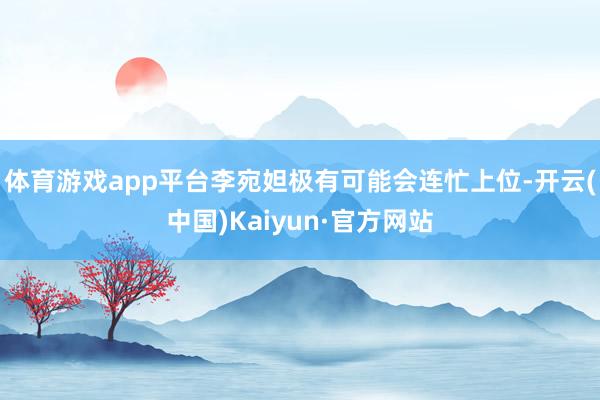体育游戏app平台李宛妲极有可能会连忙上位-开云(中国)Kaiyun·官方网站