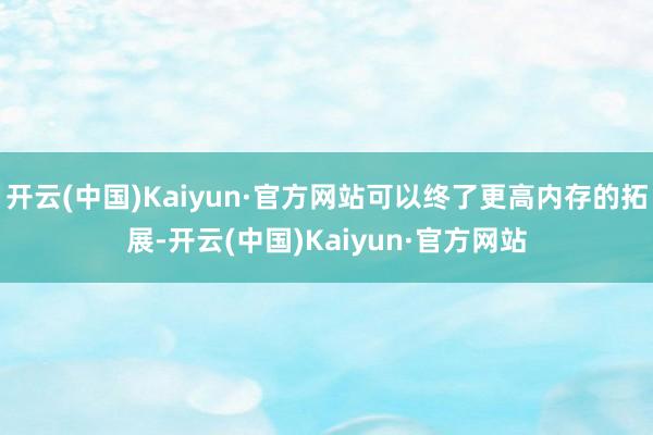 开云(中国)Kaiyun·官方网站可以终了更高内存的拓展-开云(中国)Kaiyun·官方网站